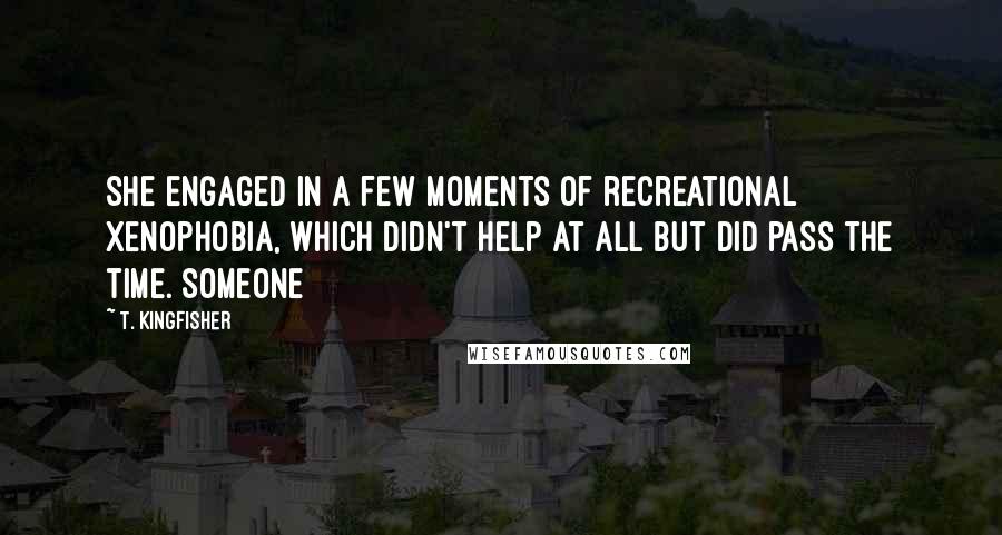 T. Kingfisher Quotes: She engaged in a few moments of recreational xenophobia, which didn't help at all but did pass the time. Someone