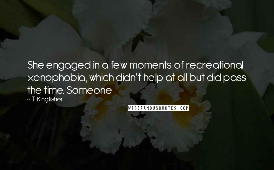 T. Kingfisher Quotes: She engaged in a few moments of recreational xenophobia, which didn't help at all but did pass the time. Someone