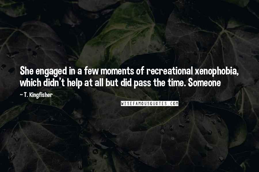 T. Kingfisher Quotes: She engaged in a few moments of recreational xenophobia, which didn't help at all but did pass the time. Someone