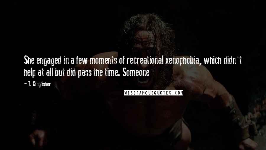 T. Kingfisher Quotes: She engaged in a few moments of recreational xenophobia, which didn't help at all but did pass the time. Someone