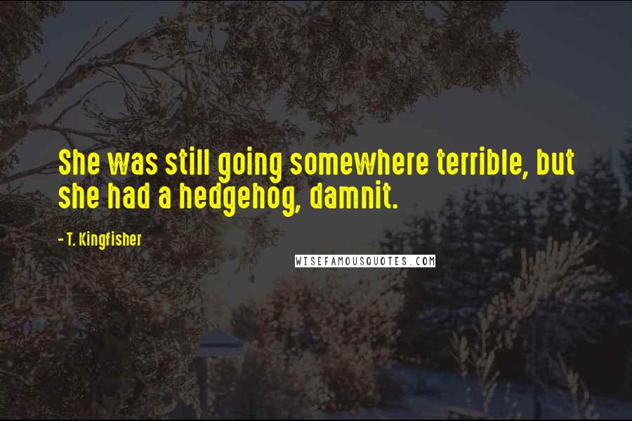 T. Kingfisher Quotes: She was still going somewhere terrible, but she had a hedgehog, damnit.