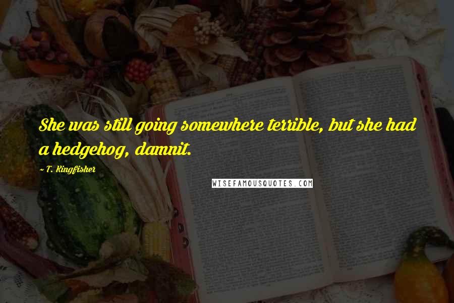 T. Kingfisher Quotes: She was still going somewhere terrible, but she had a hedgehog, damnit.