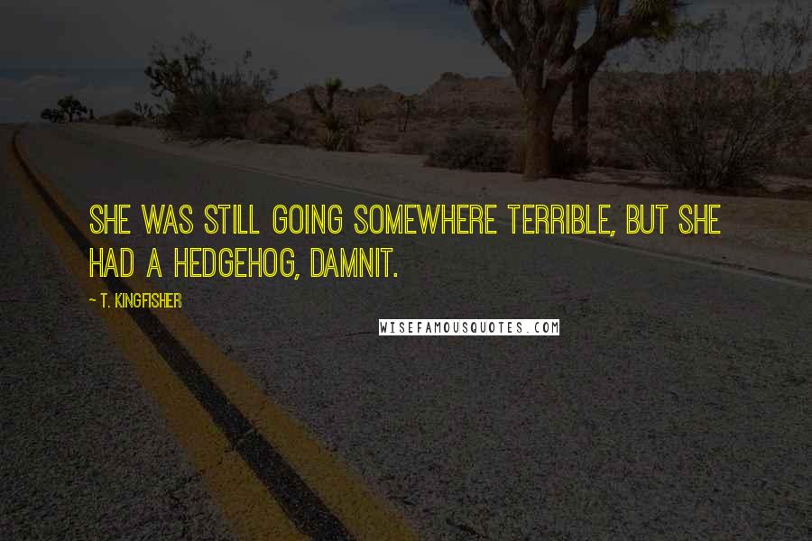 T. Kingfisher Quotes: She was still going somewhere terrible, but she had a hedgehog, damnit.
