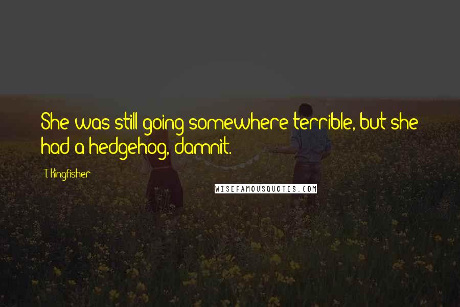 T. Kingfisher Quotes: She was still going somewhere terrible, but she had a hedgehog, damnit.