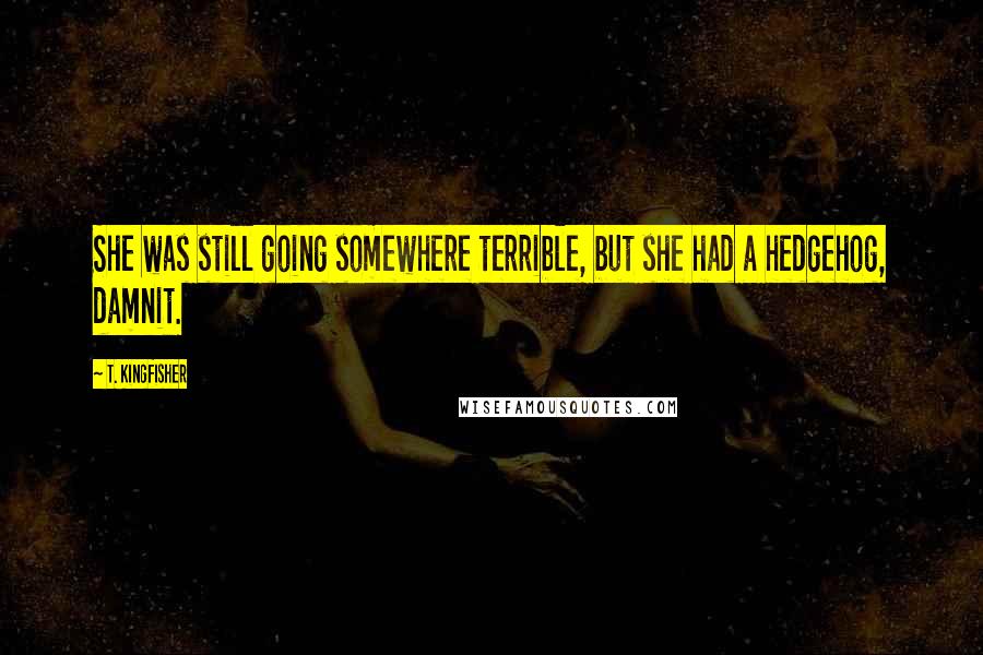 T. Kingfisher Quotes: She was still going somewhere terrible, but she had a hedgehog, damnit.