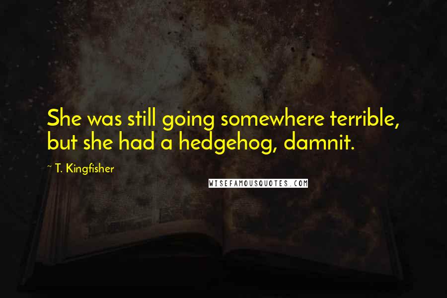 T. Kingfisher Quotes: She was still going somewhere terrible, but she had a hedgehog, damnit.