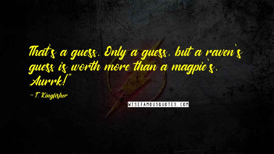 T. Kingfisher Quotes: That's a guess. Only a guess, but a raven's guess is worth more than a magpie's. Aurrk!"