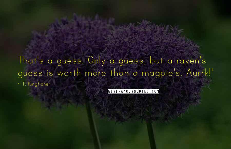 T. Kingfisher Quotes: That's a guess. Only a guess, but a raven's guess is worth more than a magpie's. Aurrk!"