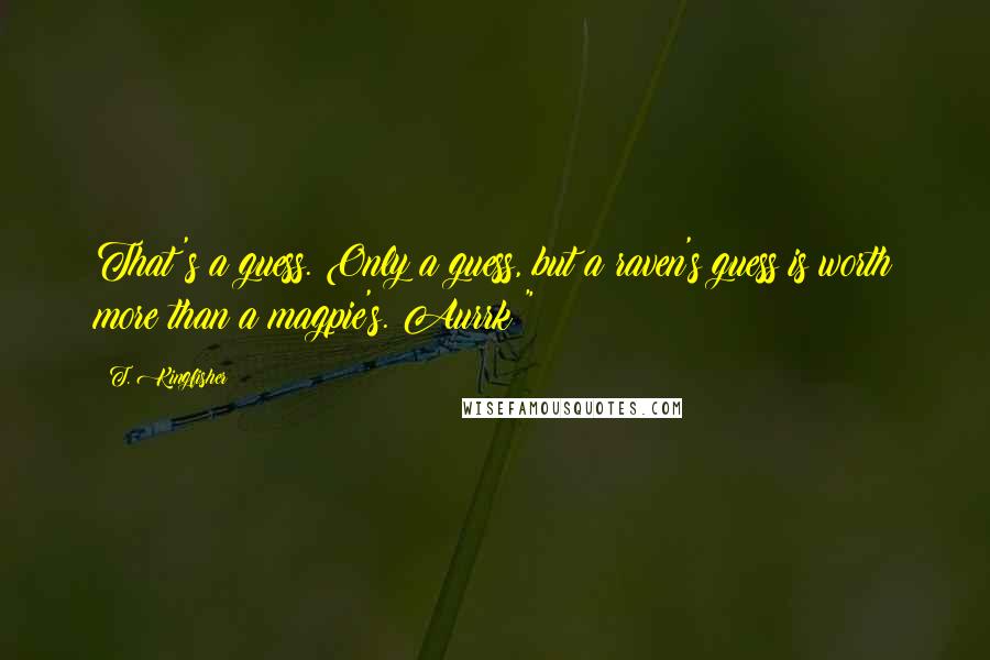 T. Kingfisher Quotes: That's a guess. Only a guess, but a raven's guess is worth more than a magpie's. Aurrk!"