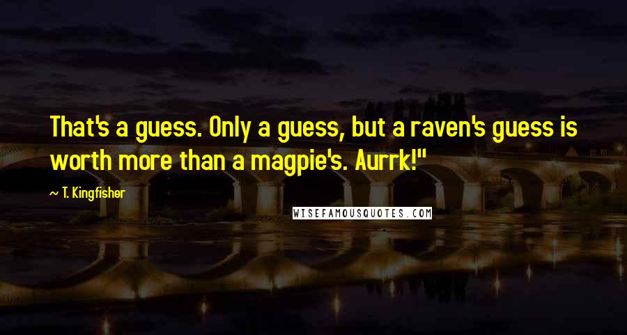 T. Kingfisher Quotes: That's a guess. Only a guess, but a raven's guess is worth more than a magpie's. Aurrk!"
