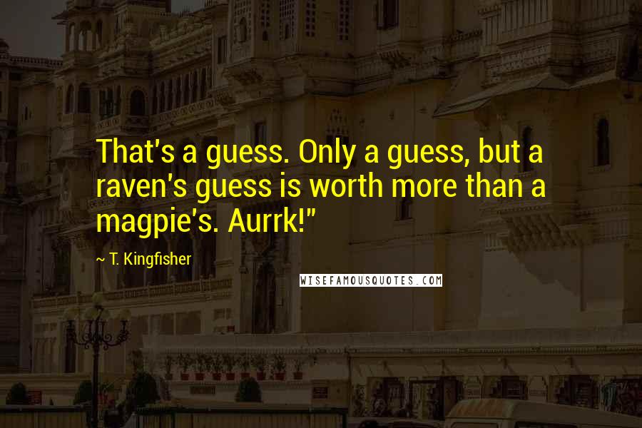 T. Kingfisher Quotes: That's a guess. Only a guess, but a raven's guess is worth more than a magpie's. Aurrk!"