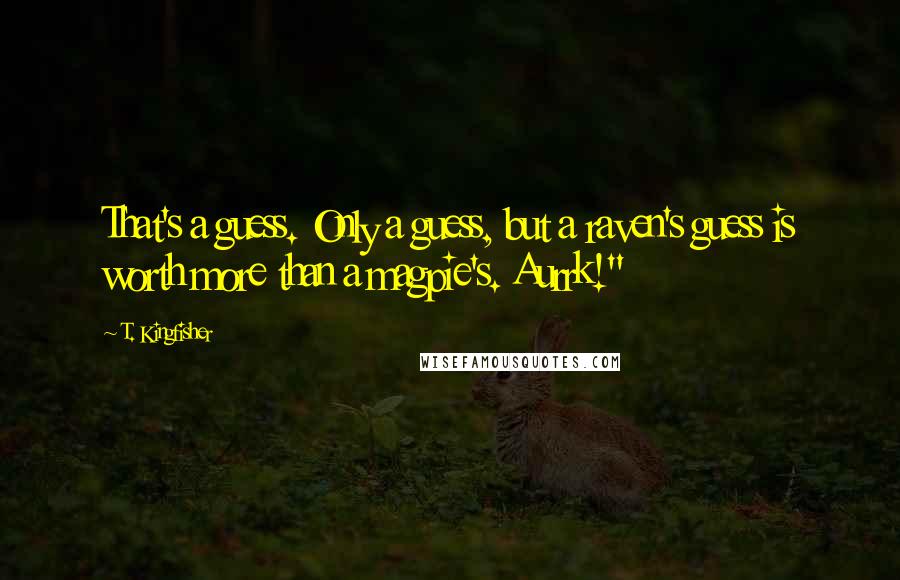 T. Kingfisher Quotes: That's a guess. Only a guess, but a raven's guess is worth more than a magpie's. Aurrk!"