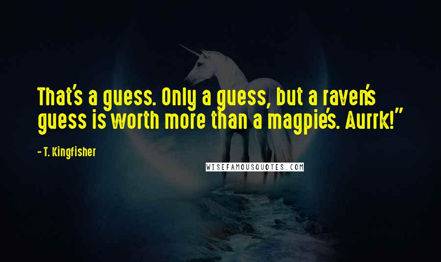 T. Kingfisher Quotes: That's a guess. Only a guess, but a raven's guess is worth more than a magpie's. Aurrk!"