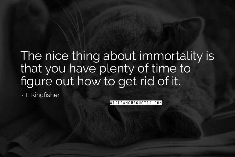 T. Kingfisher Quotes: The nice thing about immortality is that you have plenty of time to figure out how to get rid of it.