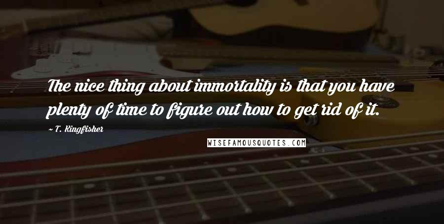 T. Kingfisher Quotes: The nice thing about immortality is that you have plenty of time to figure out how to get rid of it.