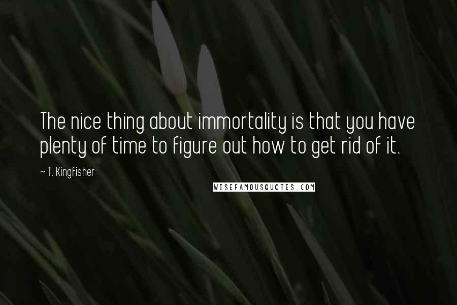 T. Kingfisher Quotes: The nice thing about immortality is that you have plenty of time to figure out how to get rid of it.