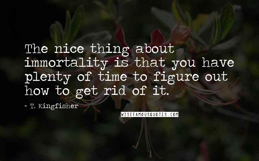 T. Kingfisher Quotes: The nice thing about immortality is that you have plenty of time to figure out how to get rid of it.