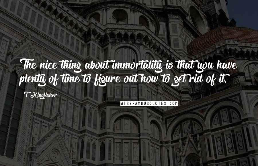 T. Kingfisher Quotes: The nice thing about immortality is that you have plenty of time to figure out how to get rid of it.