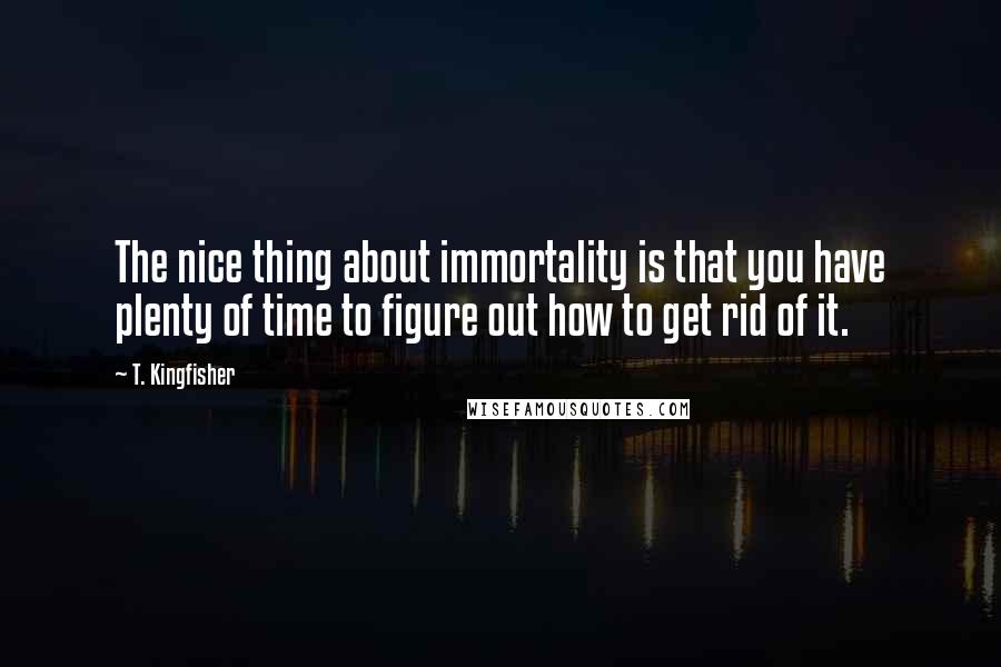 T. Kingfisher Quotes: The nice thing about immortality is that you have plenty of time to figure out how to get rid of it.