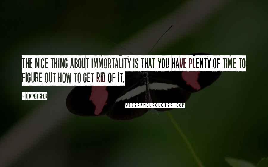 T. Kingfisher Quotes: The nice thing about immortality is that you have plenty of time to figure out how to get rid of it.