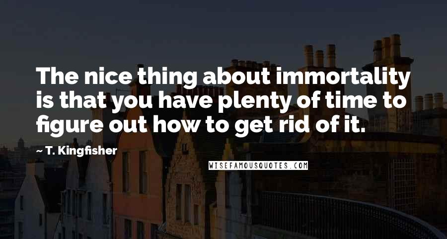 T. Kingfisher Quotes: The nice thing about immortality is that you have plenty of time to figure out how to get rid of it.