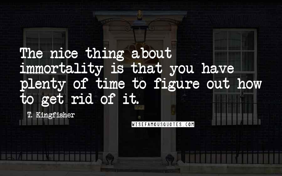 T. Kingfisher Quotes: The nice thing about immortality is that you have plenty of time to figure out how to get rid of it.