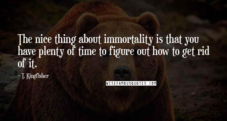 T. Kingfisher Quotes: The nice thing about immortality is that you have plenty of time to figure out how to get rid of it.