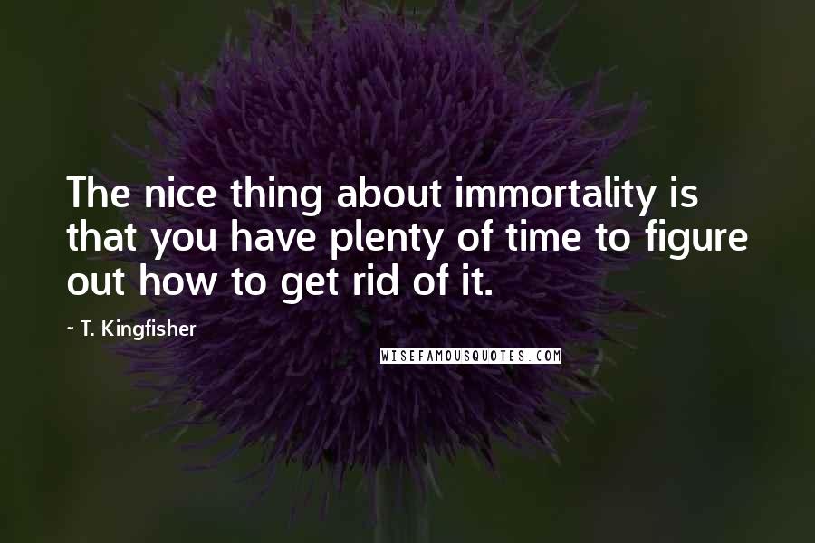 T. Kingfisher Quotes: The nice thing about immortality is that you have plenty of time to figure out how to get rid of it.