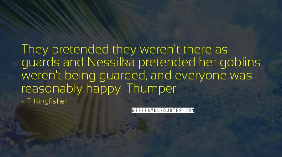 T. Kingfisher Quotes: They pretended they weren't there as guards and Nessilka pretended her goblins weren't being guarded, and everyone was reasonably happy. Thumper