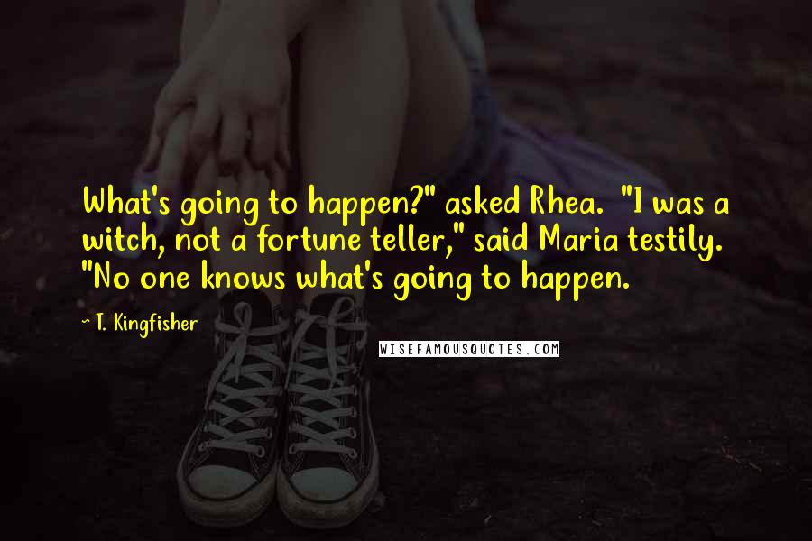 T. Kingfisher Quotes: What's going to happen?" asked Rhea. "I was a witch, not a fortune teller," said Maria testily. "No one knows what's going to happen.