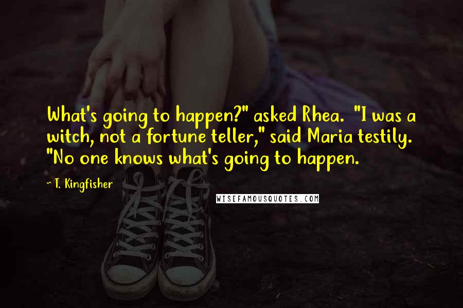 T. Kingfisher Quotes: What's going to happen?" asked Rhea.  "I was a witch, not a fortune teller," said Maria testily. "No one knows what's going to happen.