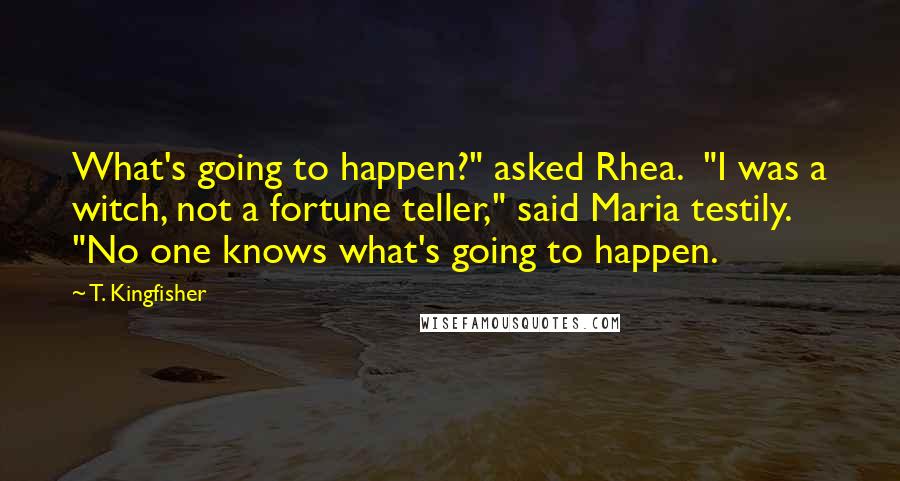 T. Kingfisher Quotes: What's going to happen?" asked Rhea.  "I was a witch, not a fortune teller," said Maria testily. "No one knows what's going to happen.