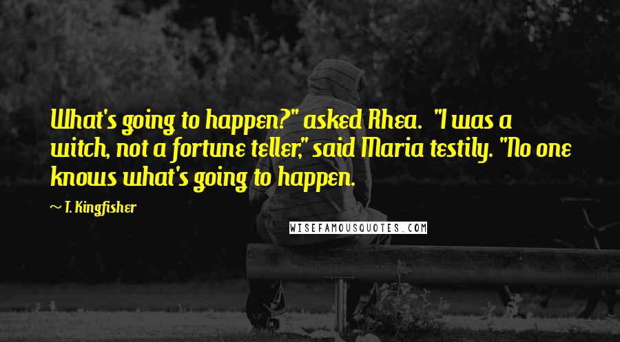 T. Kingfisher Quotes: What's going to happen?" asked Rhea.  "I was a witch, not a fortune teller," said Maria testily. "No one knows what's going to happen.