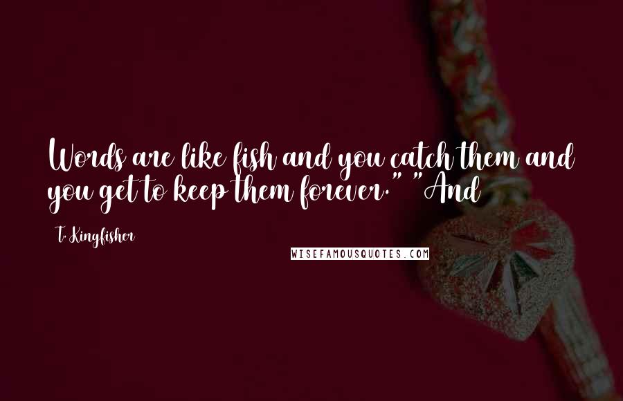 T. Kingfisher Quotes: Words are like fish and you catch them and you get to keep them forever." "And