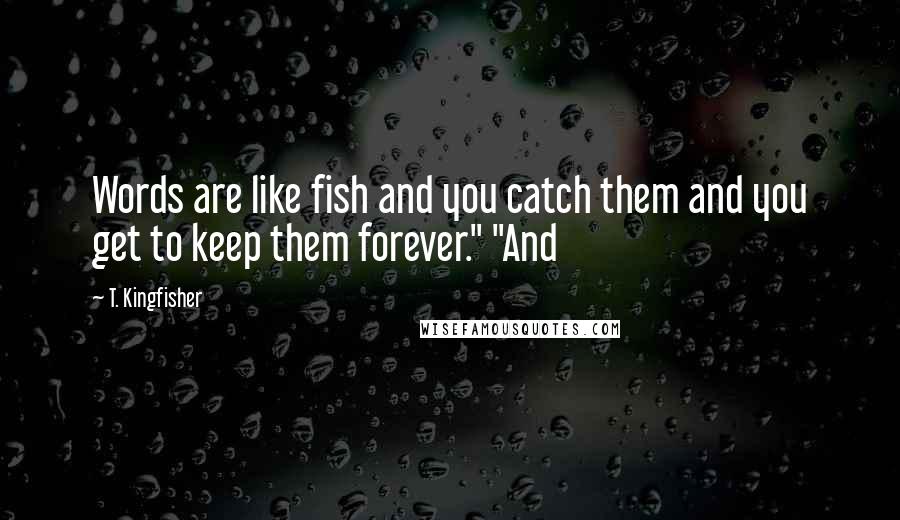 T. Kingfisher Quotes: Words are like fish and you catch them and you get to keep them forever." "And