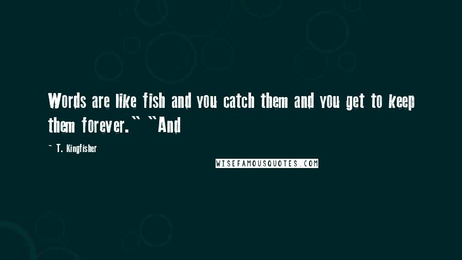 T. Kingfisher Quotes: Words are like fish and you catch them and you get to keep them forever." "And