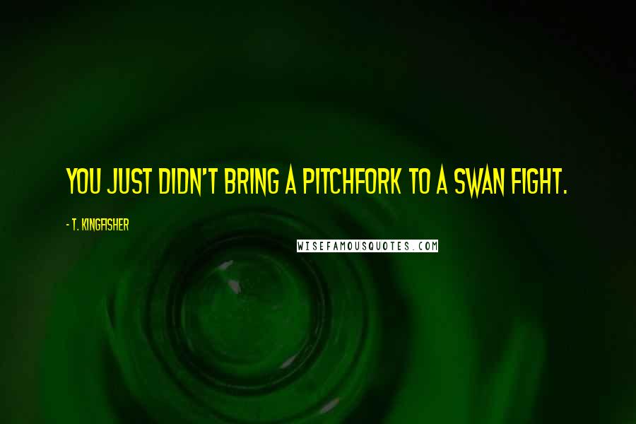 T. Kingfisher Quotes: You just didn't bring a pitchfork to a swan fight.