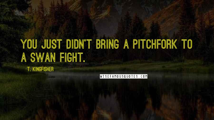 T. Kingfisher Quotes: You just didn't bring a pitchfork to a swan fight.