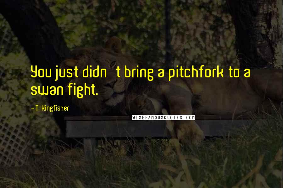 T. Kingfisher Quotes: You just didn't bring a pitchfork to a swan fight.