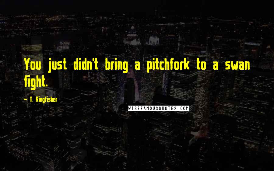 T. Kingfisher Quotes: You just didn't bring a pitchfork to a swan fight.