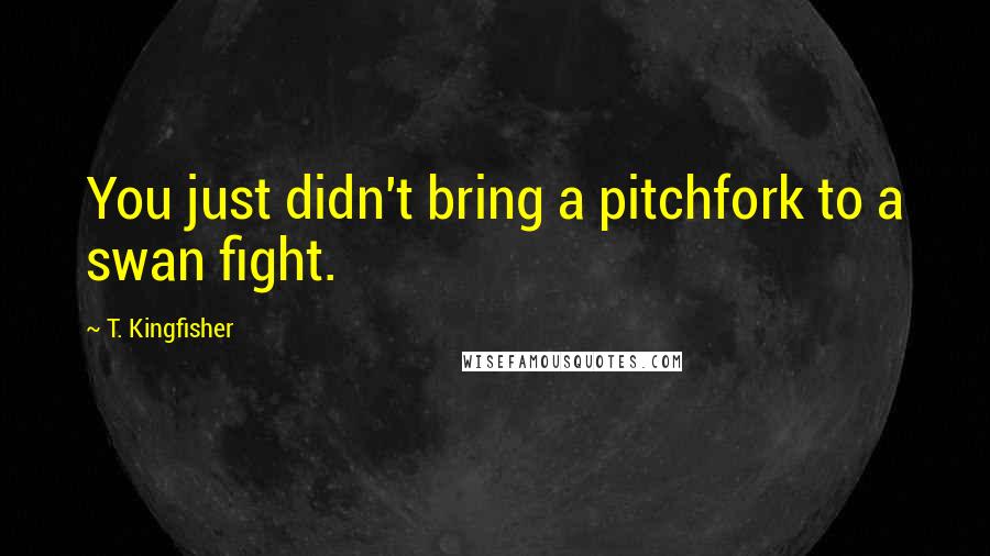 T. Kingfisher Quotes: You just didn't bring a pitchfork to a swan fight.