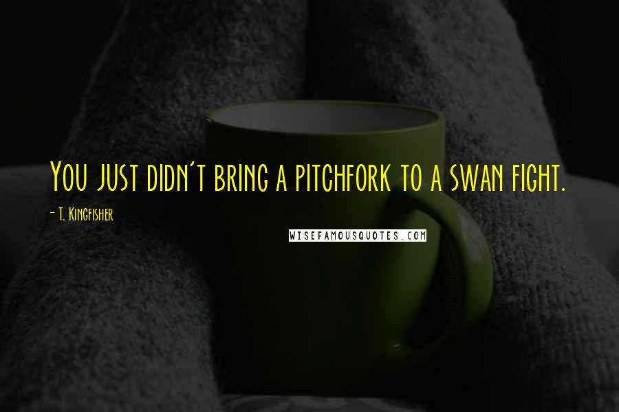 T. Kingfisher Quotes: You just didn't bring a pitchfork to a swan fight.