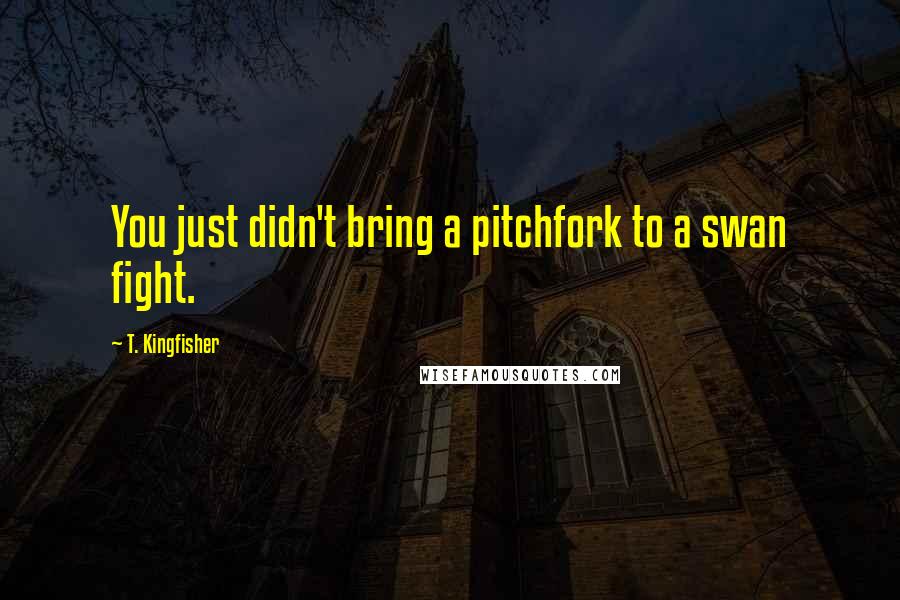 T. Kingfisher Quotes: You just didn't bring a pitchfork to a swan fight.