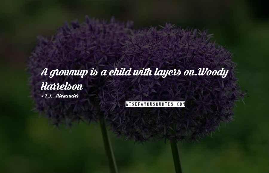 T.L. Alexander Quotes: A grownup is a child with layers on.Woody Harrelson