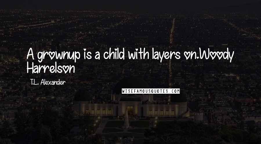 T.L. Alexander Quotes: A grownup is a child with layers on.Woody Harrelson