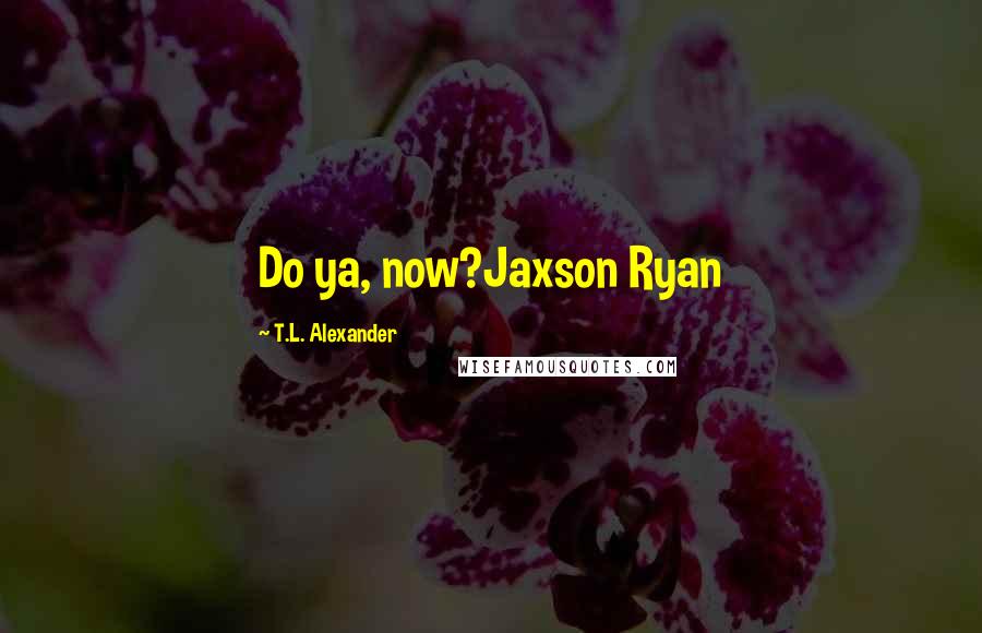 T.L. Alexander Quotes: Do ya, now?Jaxson Ryan