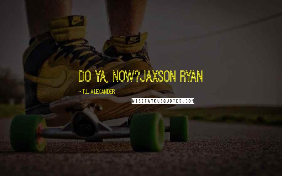 T.L. Alexander Quotes: Do ya, now?Jaxson Ryan