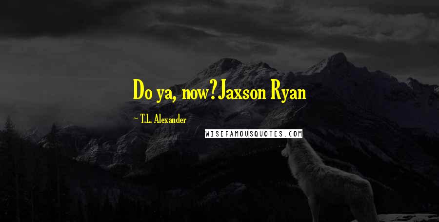 T.L. Alexander Quotes: Do ya, now?Jaxson Ryan