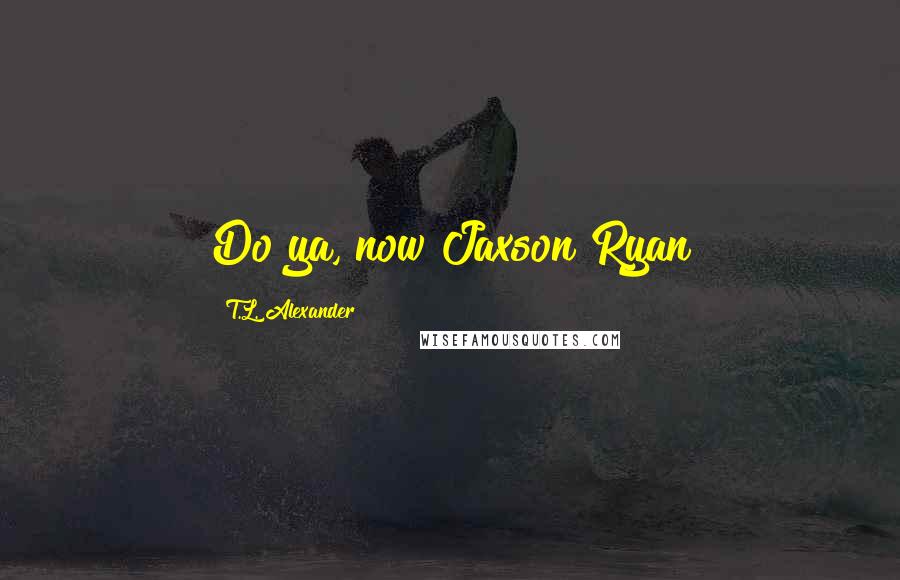 T.L. Alexander Quotes: Do ya, now?Jaxson Ryan