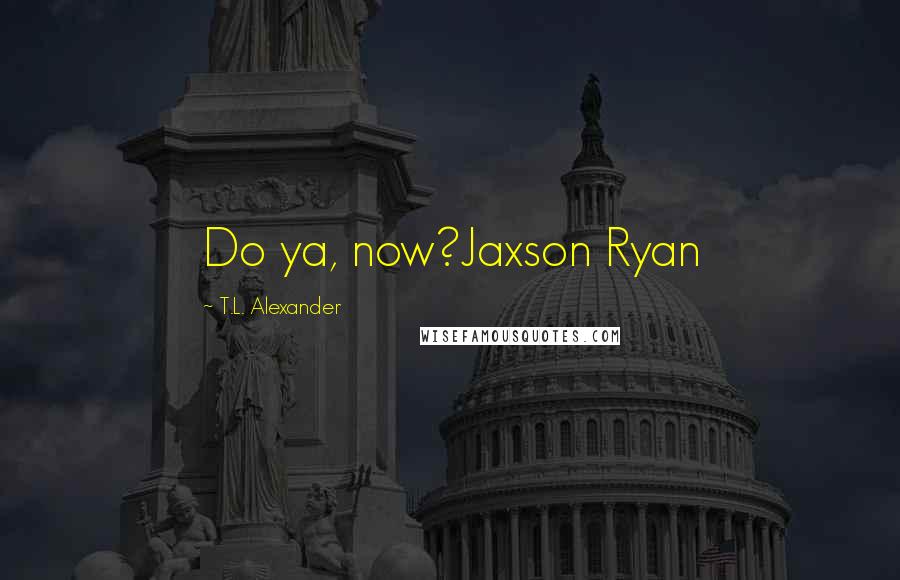 T.L. Alexander Quotes: Do ya, now?Jaxson Ryan